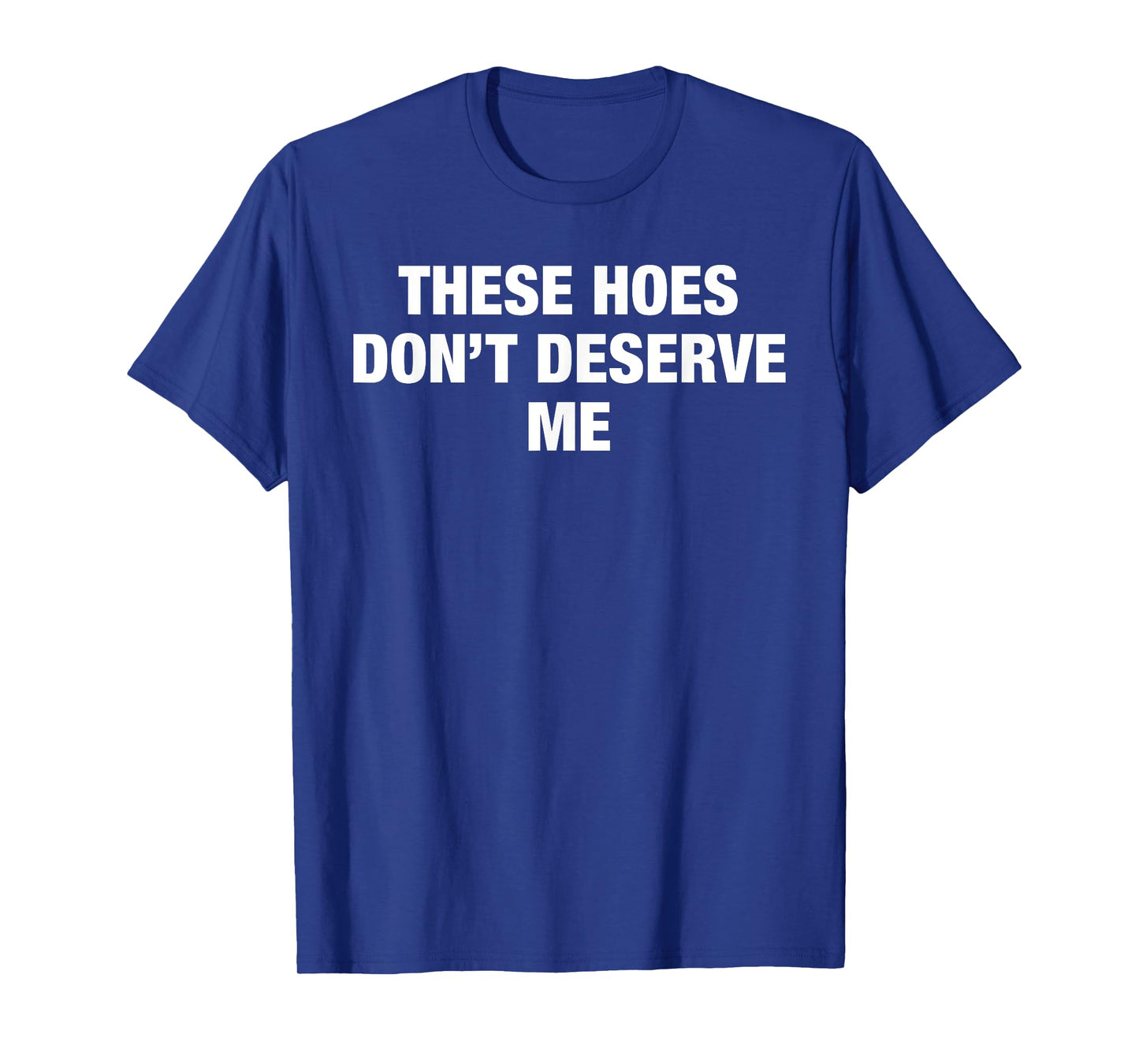 These Hoes Don't Deserve Me Funny Savage Pun Attitude Quote T-Shirt
