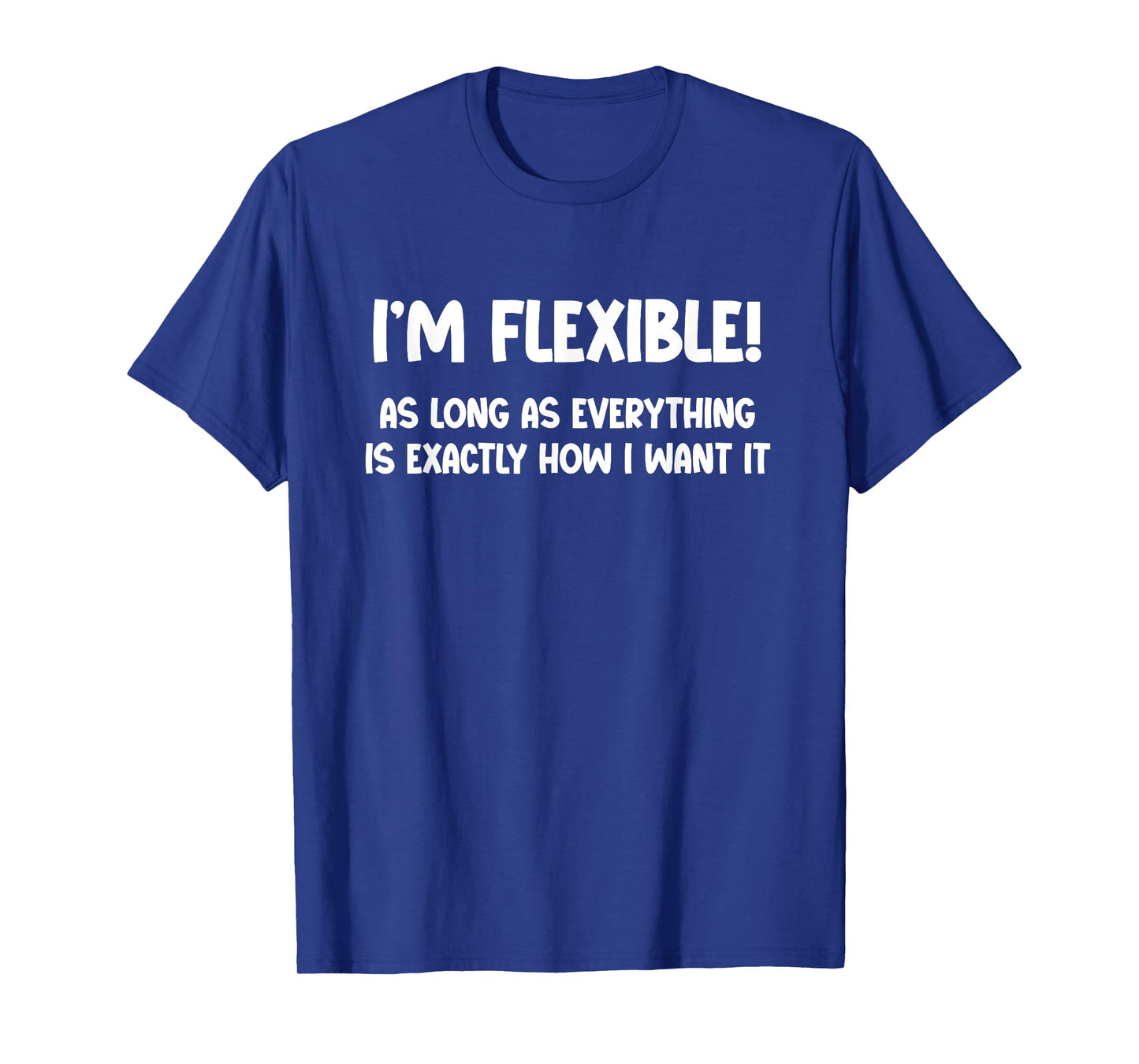 Iβm Flexible! As Long as Everything Is Exactly How I Want It T-Shirt