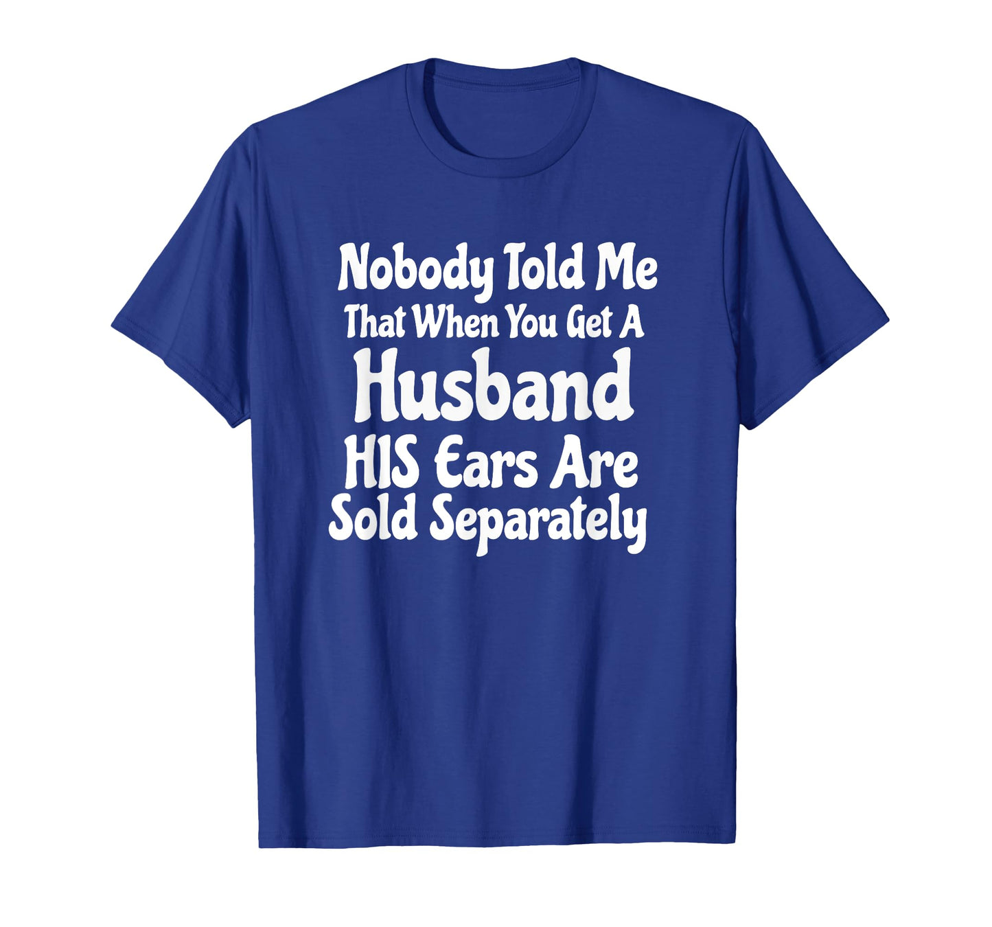 nobody told me that when you get a husband his ears are sold T-Shirt