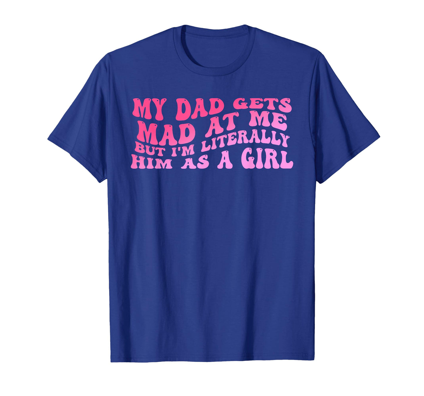 My-Dad Gets Mad at Me But I'm Literally Him As A Girl Quote T-Shirt