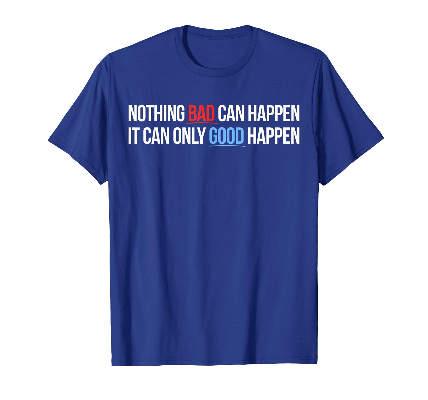 Nothing Bad Can Happen, It Can Only Good Happen Quote T-Shirt