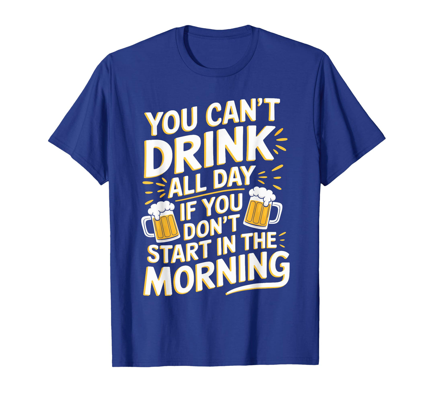 You Can't Drink All Day If Don't Start In The Morning T-Shirt