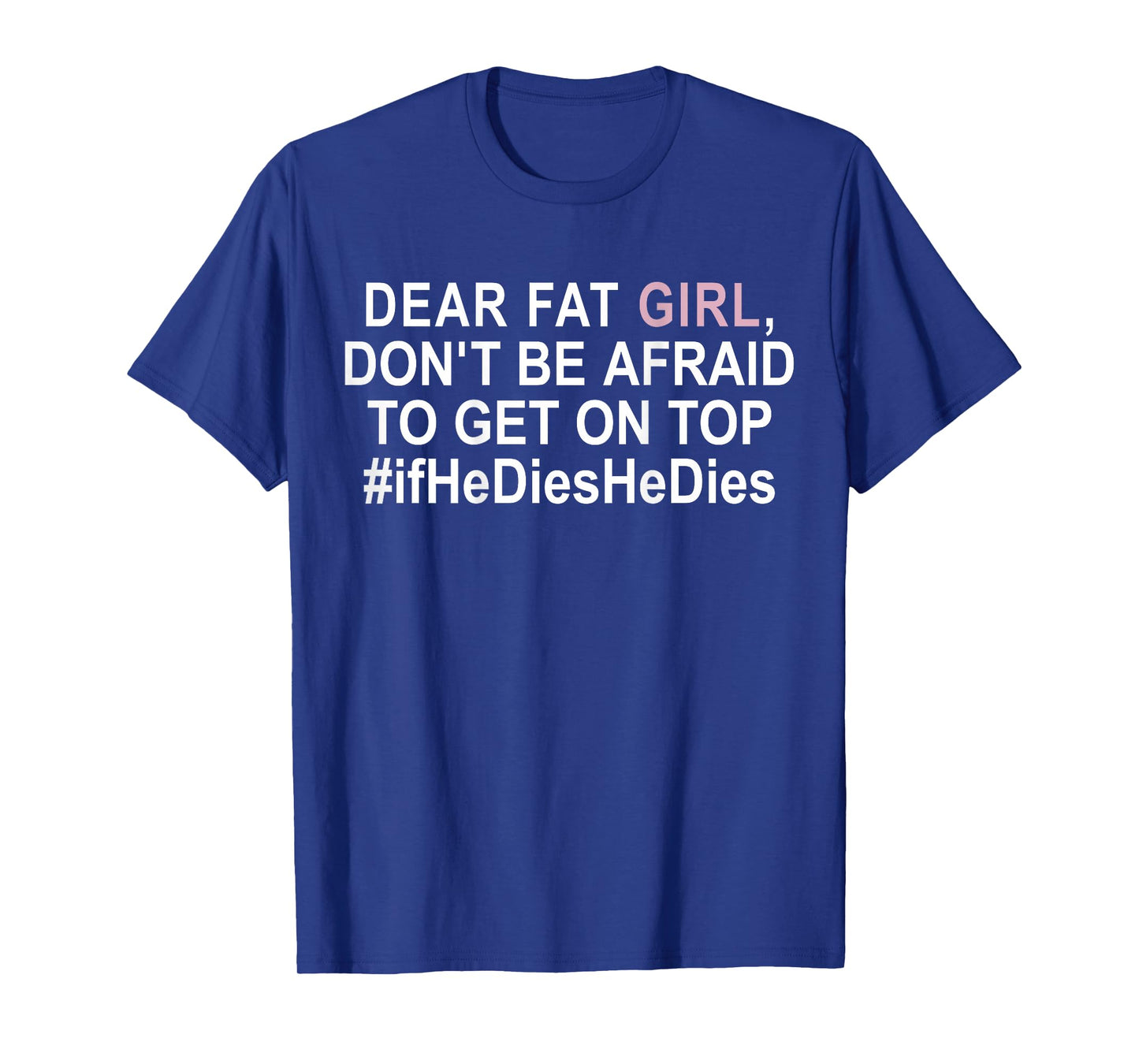 Dear Fat Girl Don't Be Afraid To Get On Top If He Dies T-Shirt