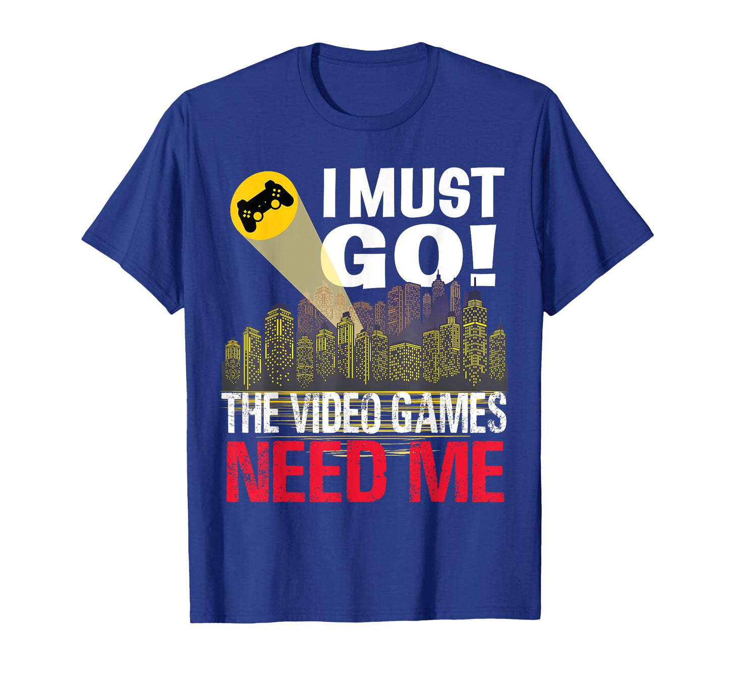 Gamer I must Go! The Video Games need me T-Shirt