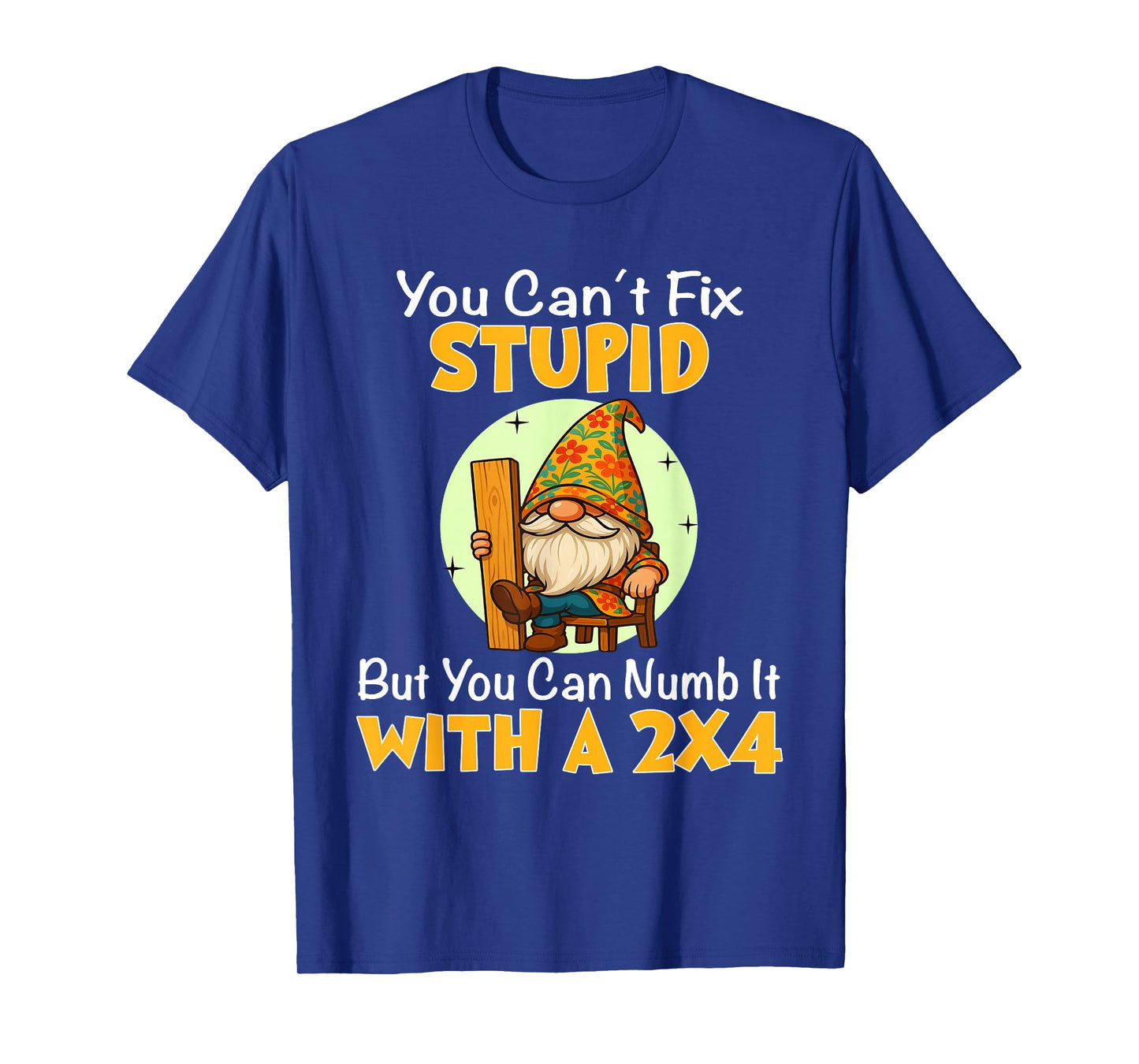You Can't Fix Stupid But You Can Numb It with A 2x4 T-Shirt