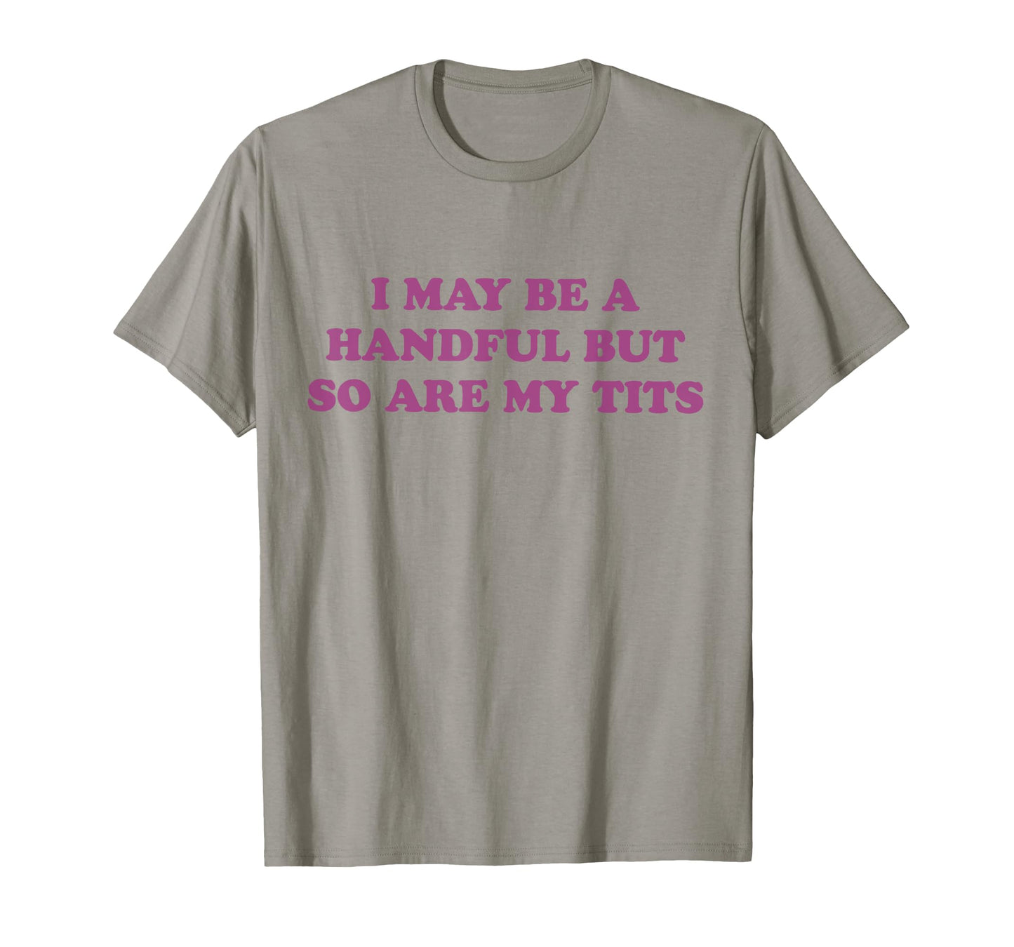 I May Be A Handful But So Are My Tits T-Shirt