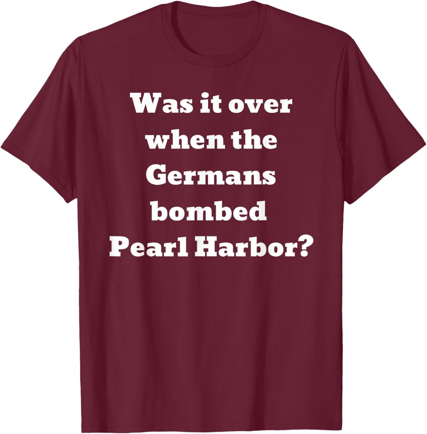 Was it over when the Germans bombed Pearl Harbor? T-Shirt - T-Shirt | Maroon