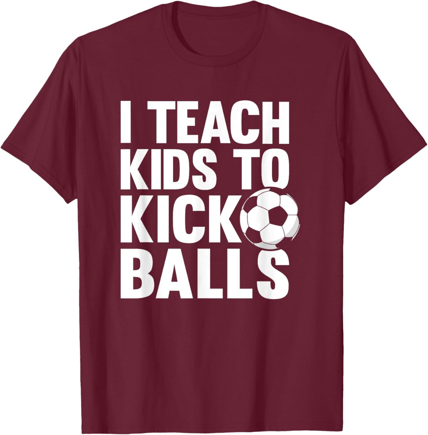 I Teach Kids To Kick Balls Funny Soccer Football Coach T-Shirt - T-Shirt | Maroon