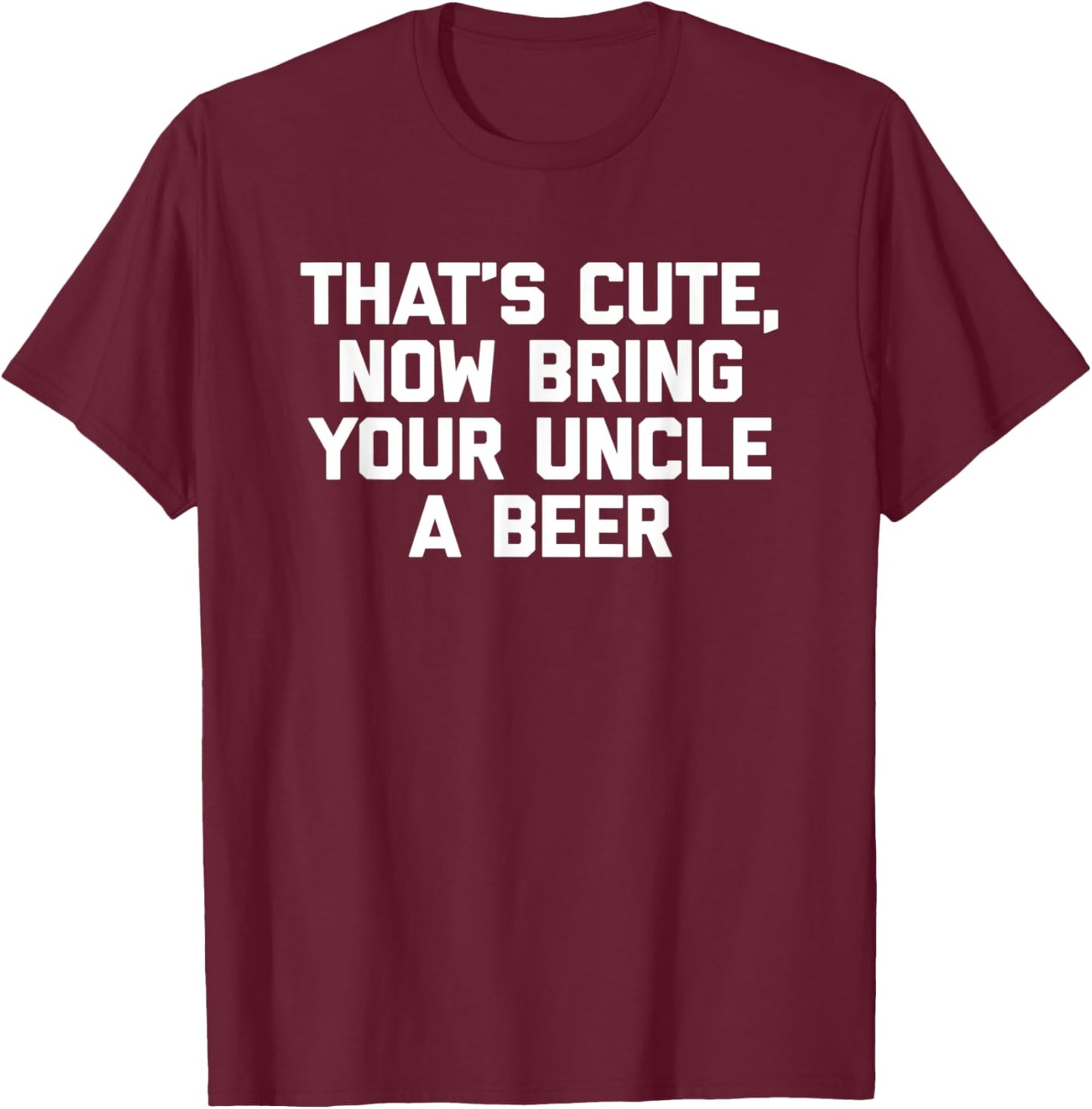 That's Cute, Now Bring Your Uncle A Beer Funny Uncle T-Shirt - T-Shirt | Maroon