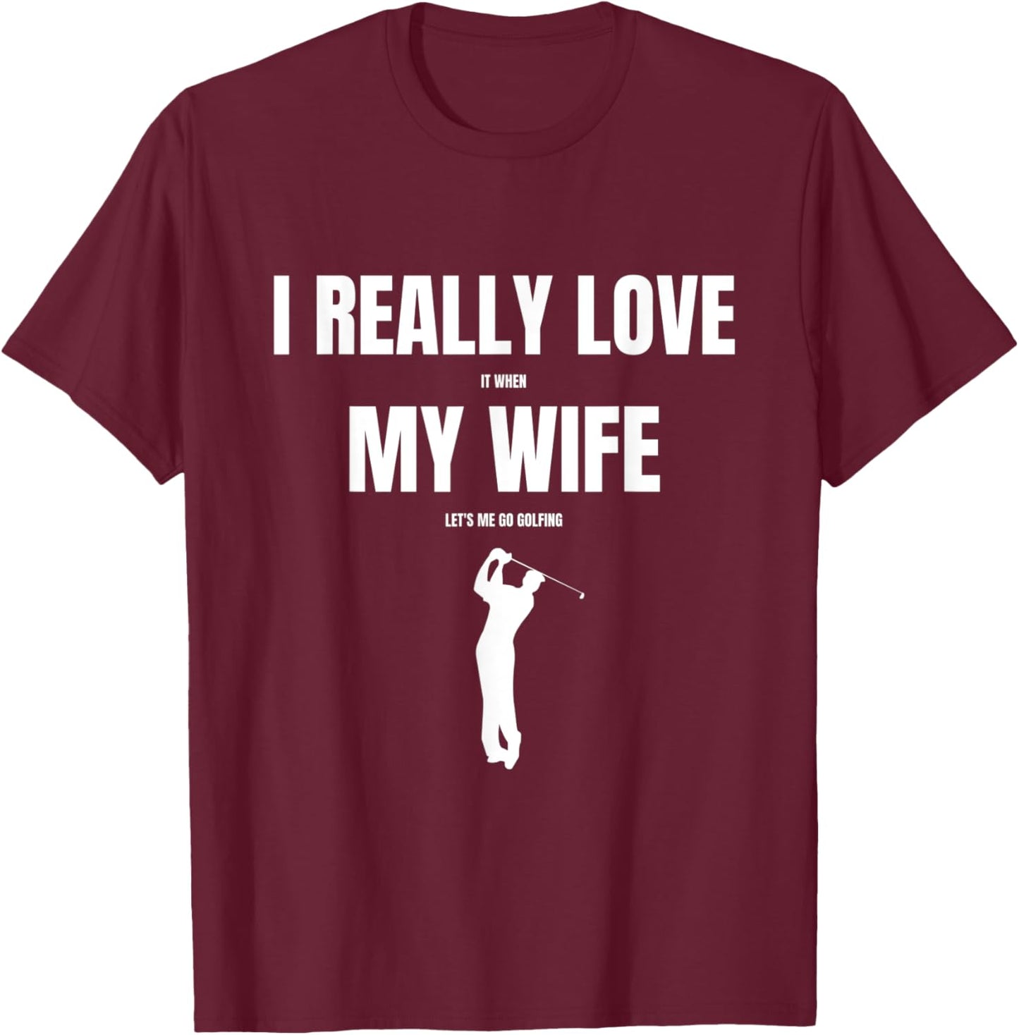 I Really Love it When My Wife Let's Me Go Golfing T-Shirt - T-Shirt | Maroon