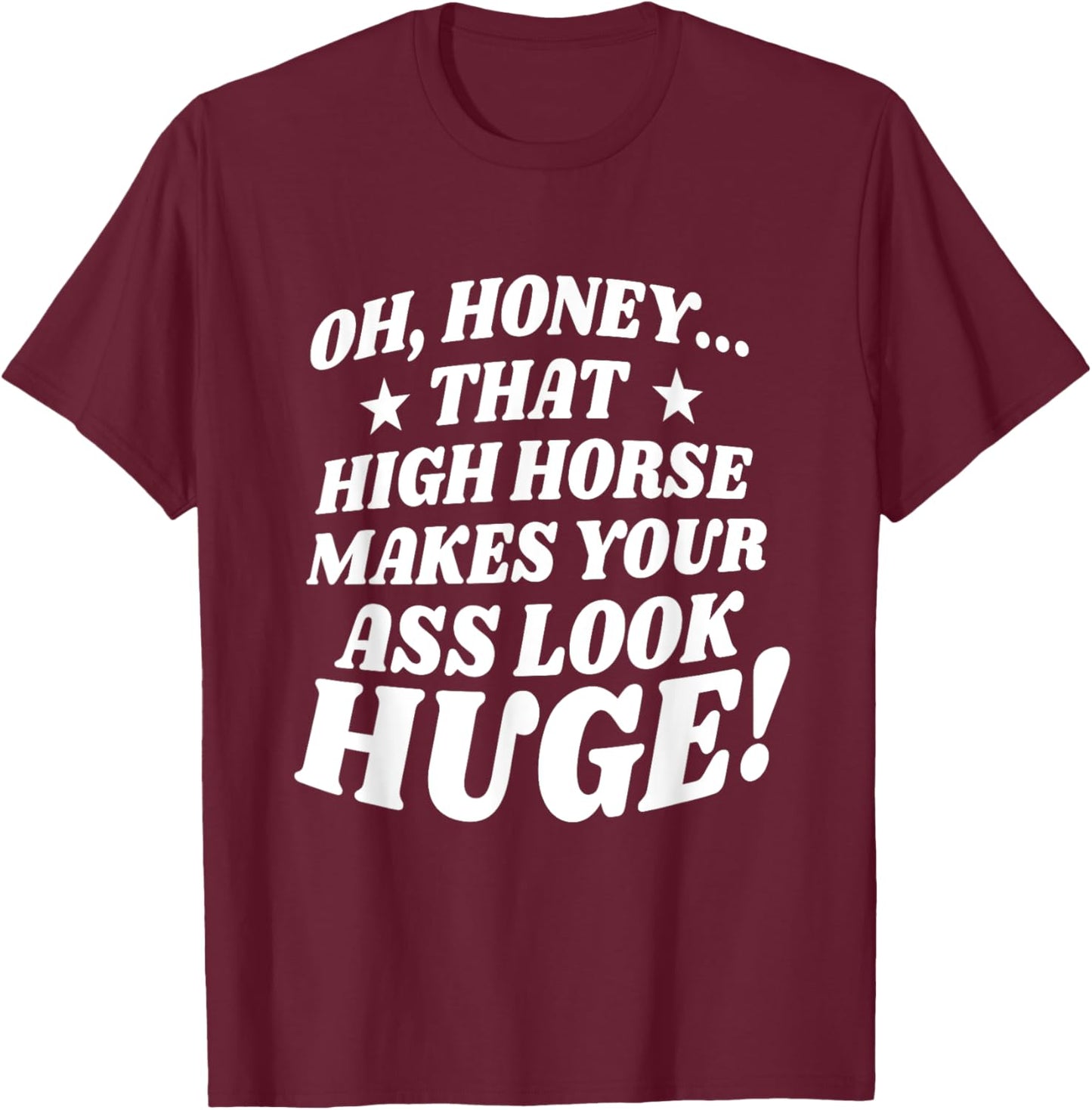 Oh, Honey That High Horse Makes Your Ass Look Huge T-Shirt - T-Shirt | Maroon