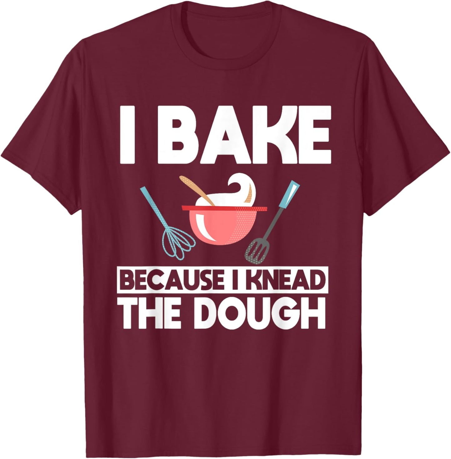 I Bake Because I Knead The Dough Baker Baking T-Shirt - T-Shirt | Maroon