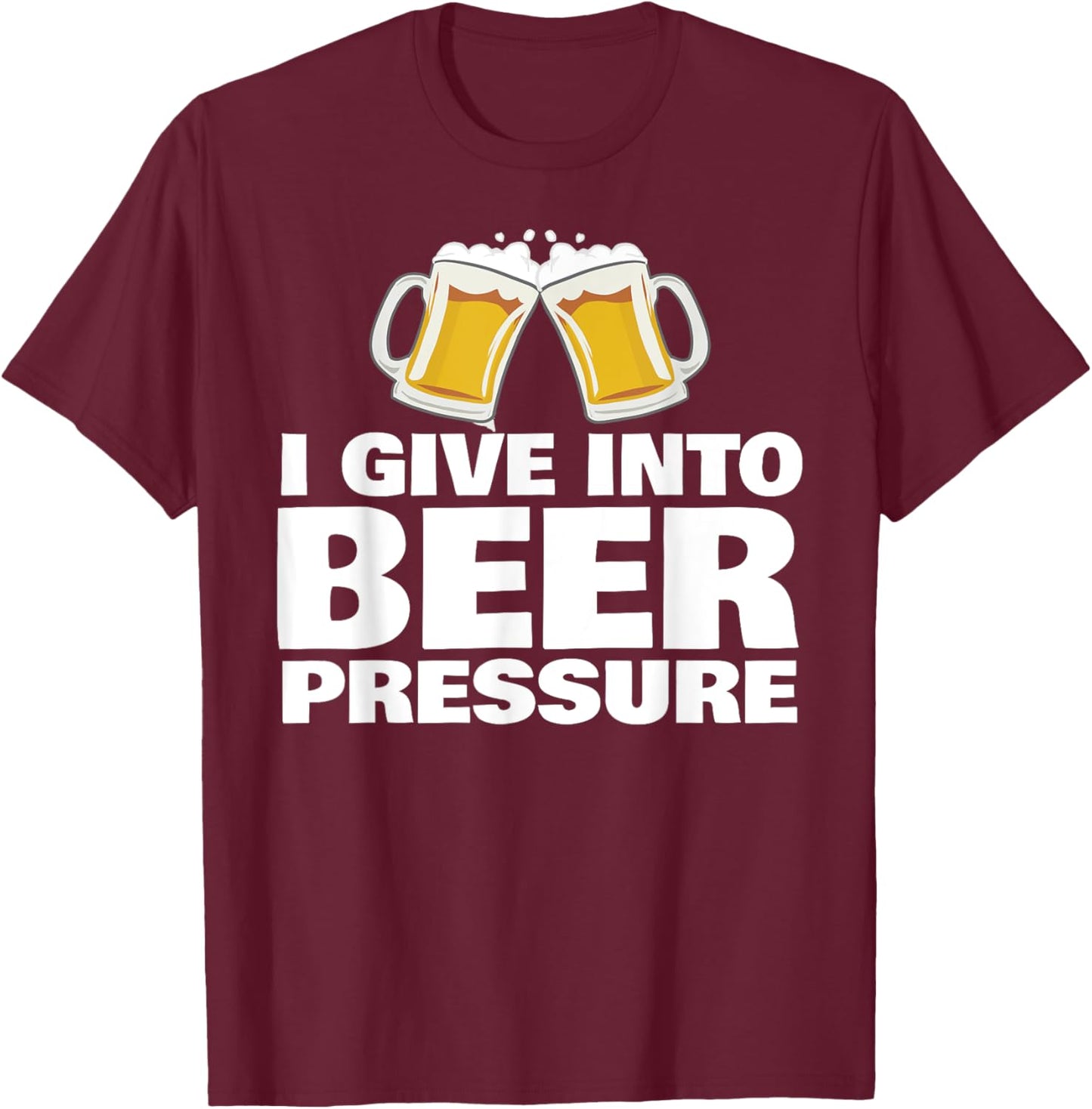 I Give into Beer Pressure Funny Beer Drinking T-Shirt - T-Shirt | Maroon