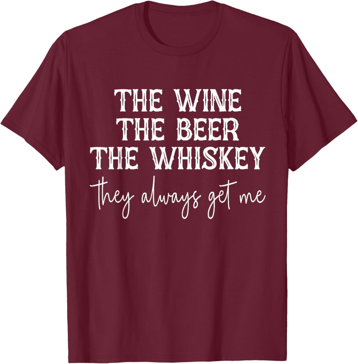 The Wine The Beer The Whiskey They Always Get Me Funny T-Shirt - T-Shirt | Maroon