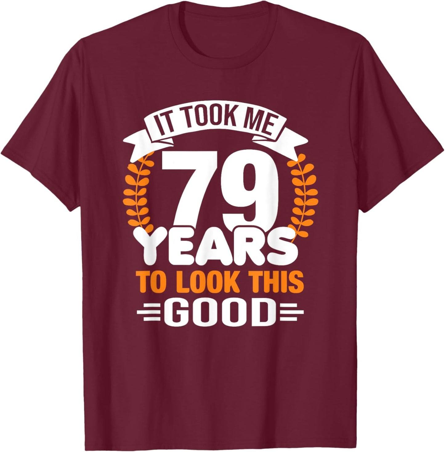 It Took Me 79 Years To Look This Good 79th Birthday T-Shirt - T-Shirt | Maroon