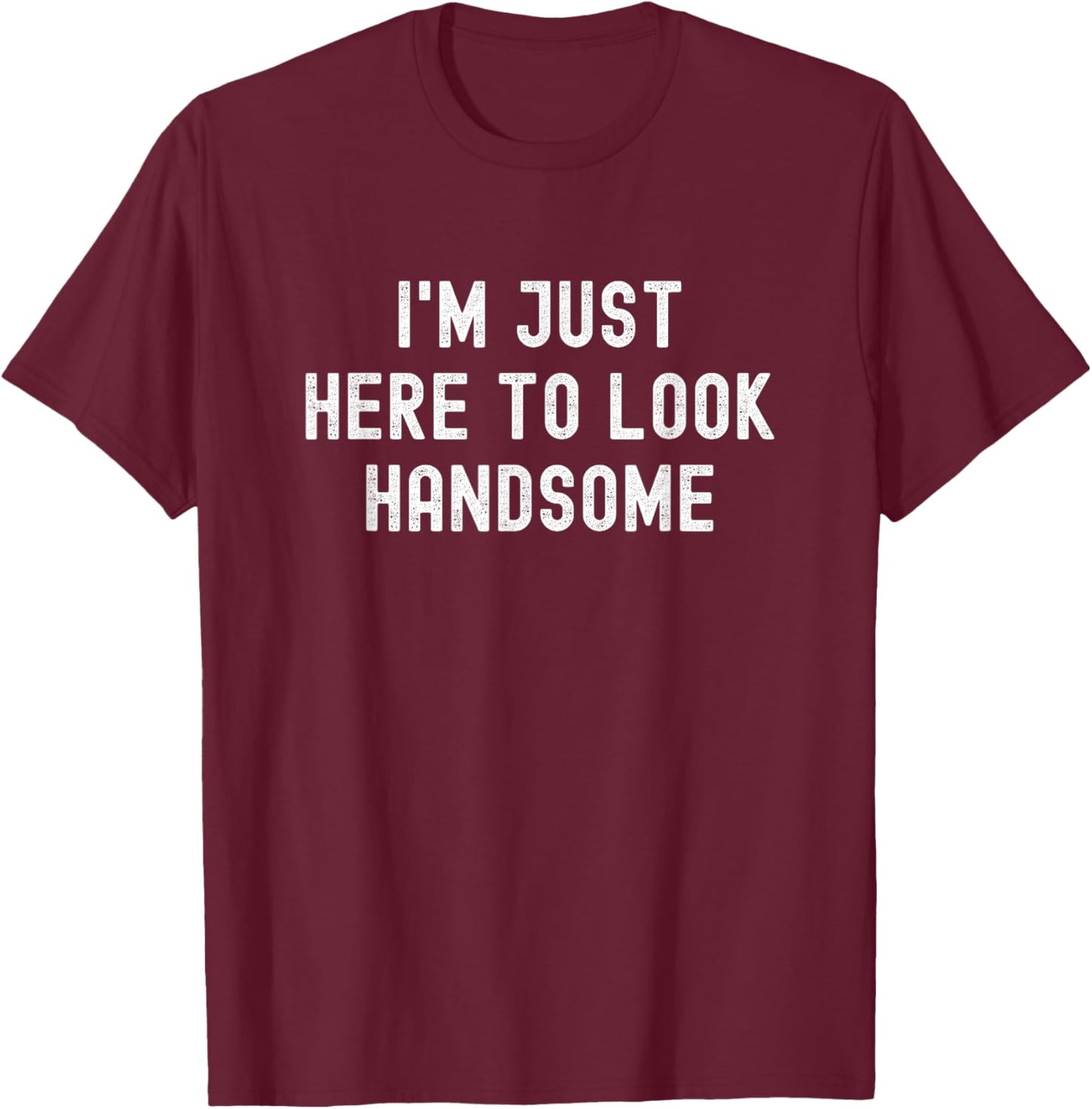 I'm Just Here To Look Handsome Funny Sarcastic Good Looking T-Shirt - T-Shirt | Maroon