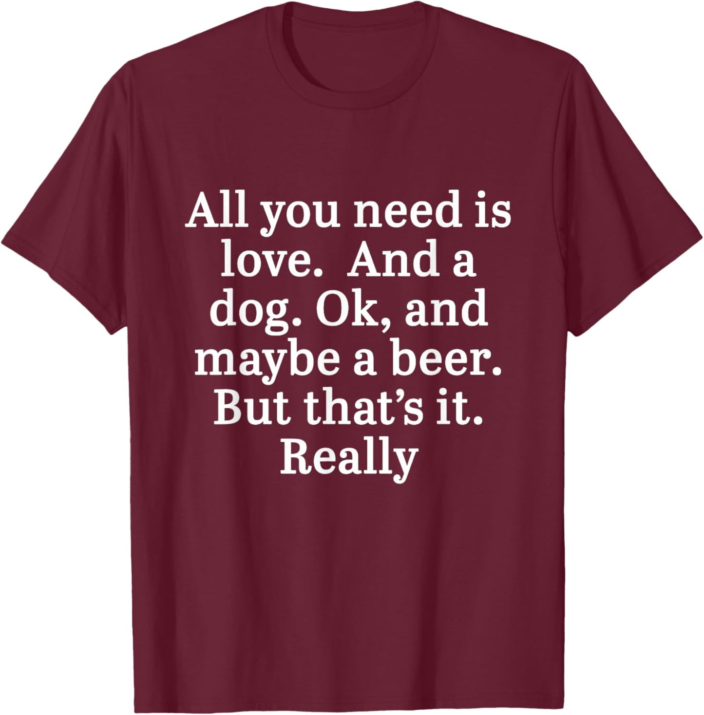All You Need Is Love And A Dog. OK, And Maybe A Beer Quote T-Shirt - T-Shirt | Maroon