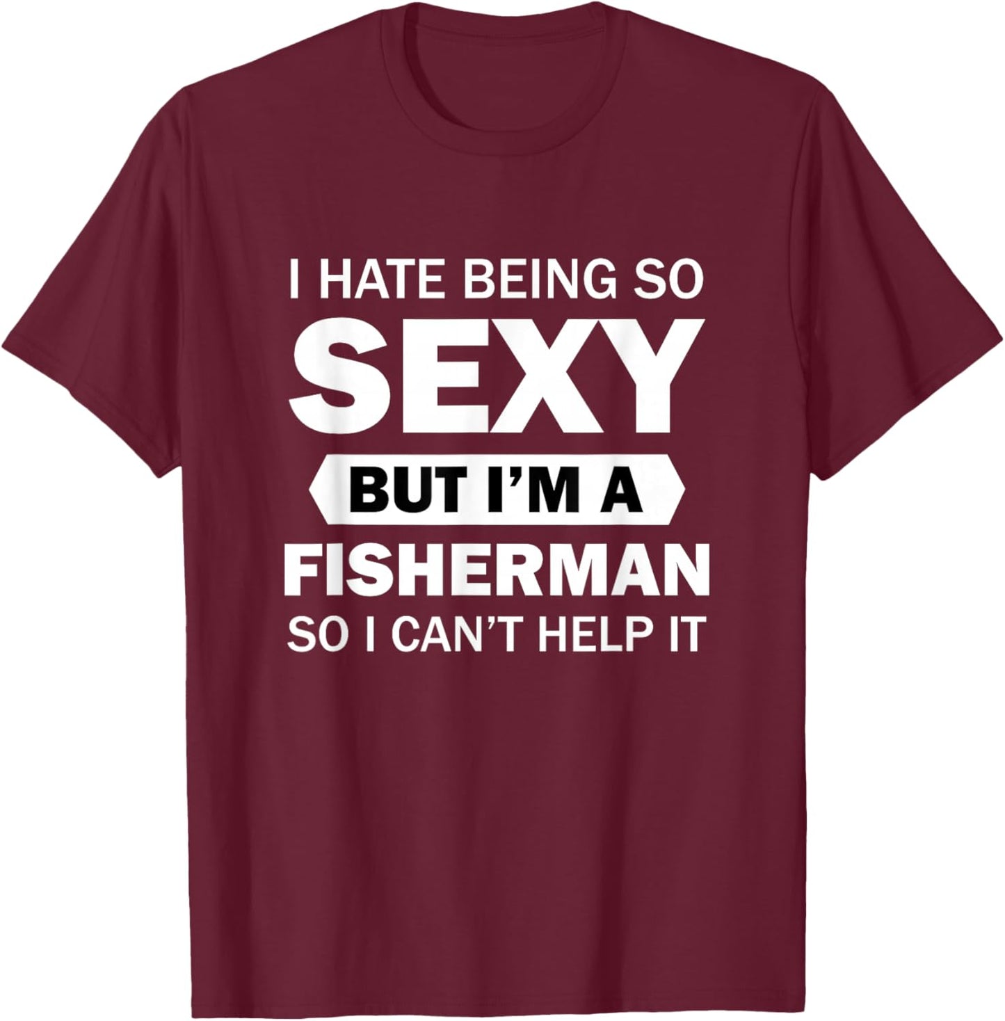 I Hate Being So Sexy But I'm A Fisherman So I Can't Help It T-Shirt - T-Shirt | Maroon