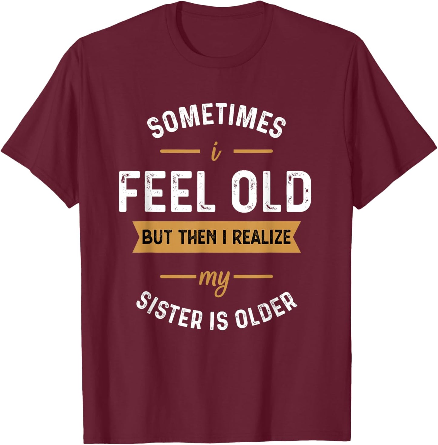 Sometimes I Feel Old but Then I Realize My Sister Is Older T-Shirt - T-Shirt | Maroon