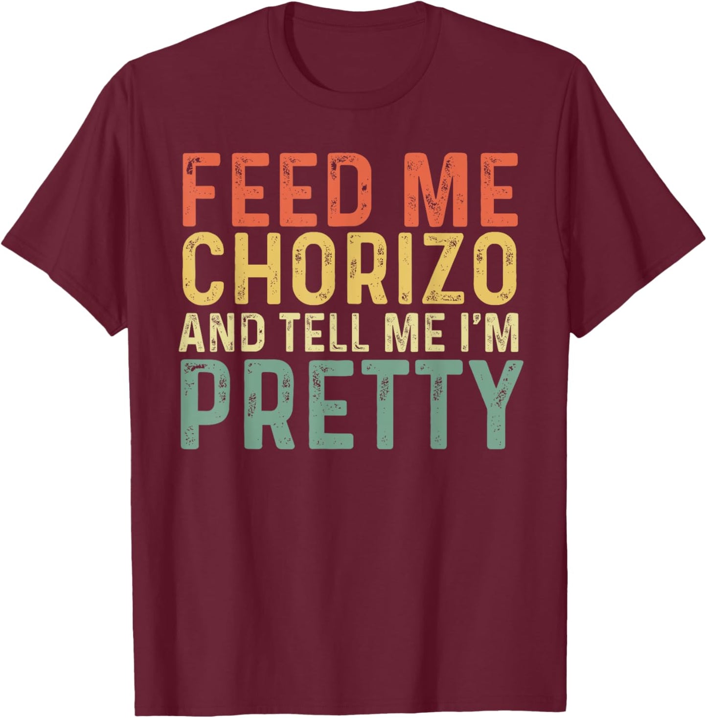 Feed Me Chorizo And Tell Me I'm Pretty - Pork Sausage T-Shirt - T-Shirt | Maroon