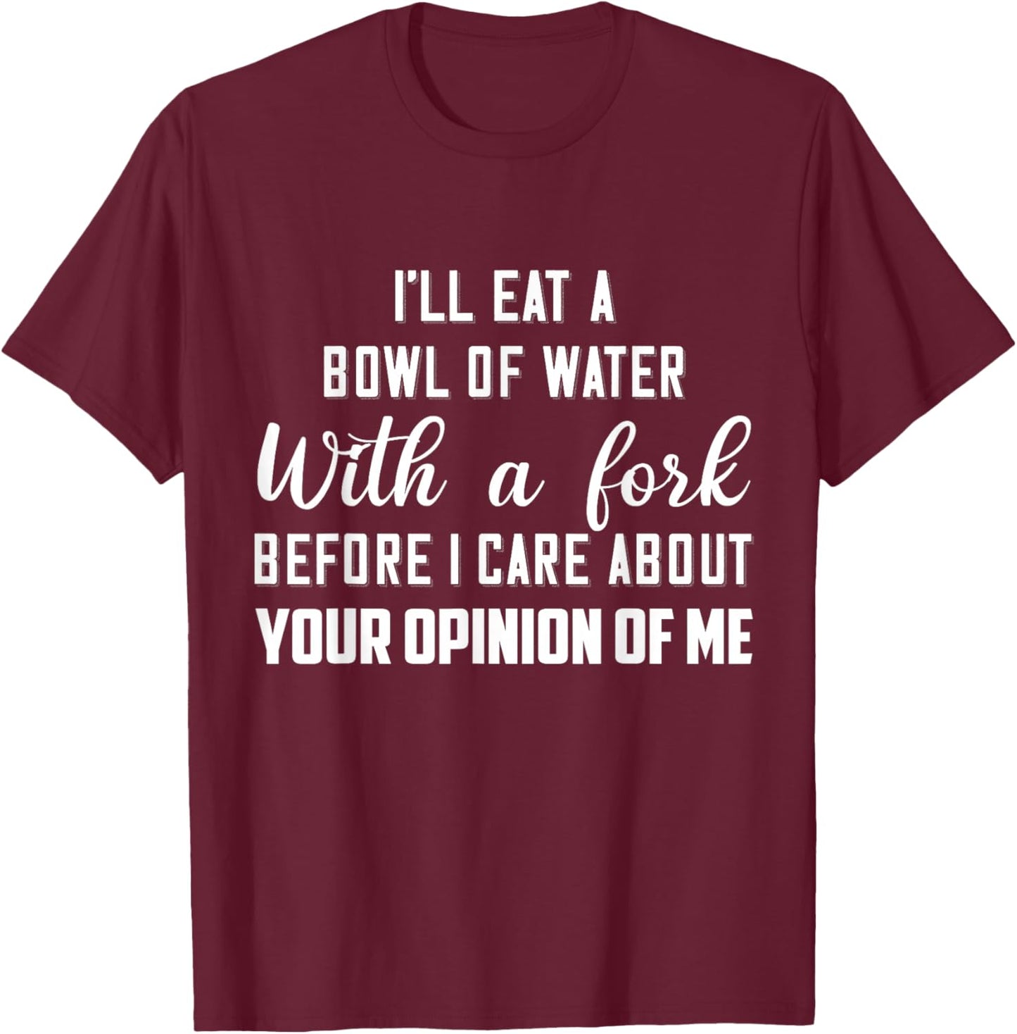 I’ll Eat A Bowl Of Water With A Fork Before I Care About T-Shirt - T-Shirt | Maroon