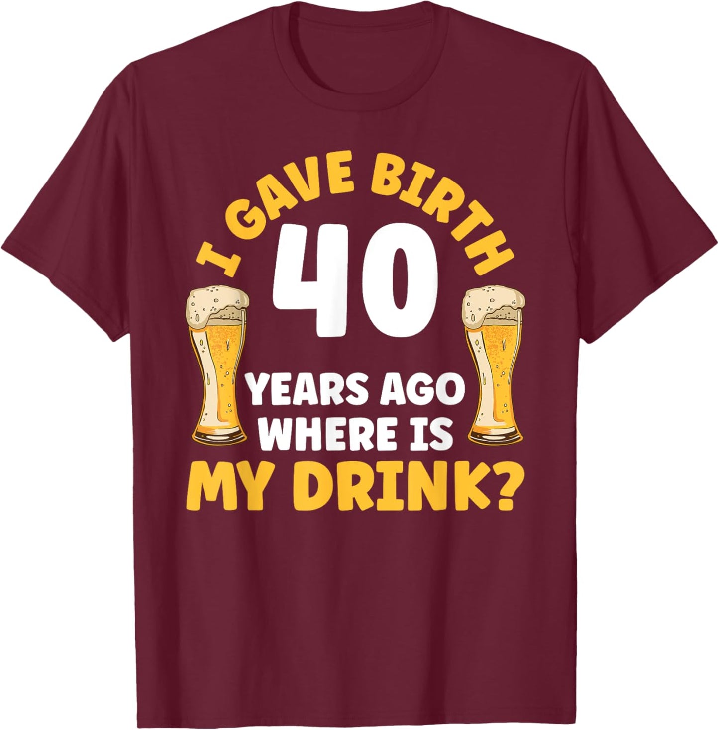 I Gave Birth 40 Years Ago Where Is My Drink Birthday Beer T-Shirt - T-Shirt | Maroon