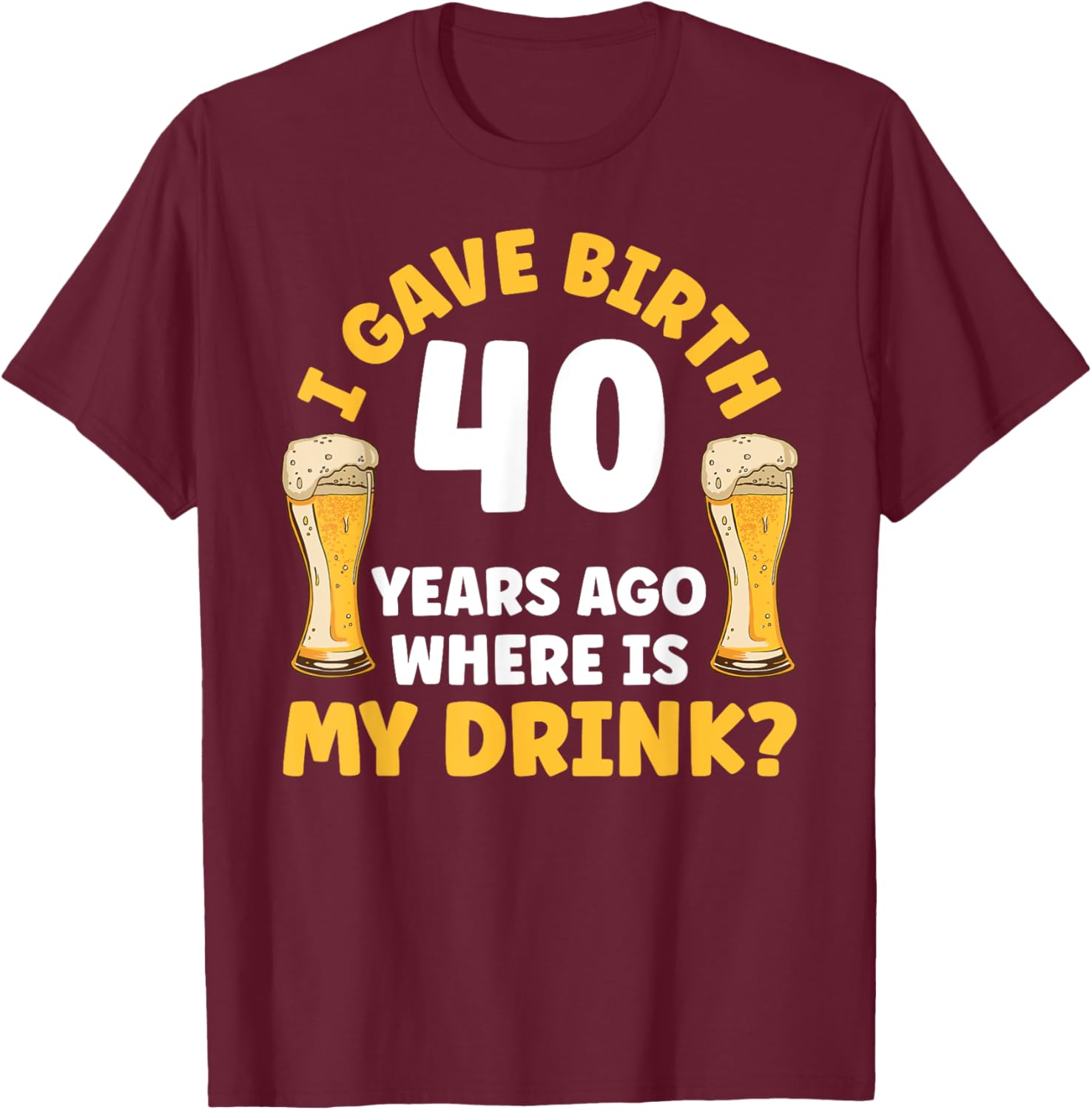 I Gave Birth 40 Years Ago Where Is My Drink Birthday Beer T-Shirt - T-Shirt | Maroon