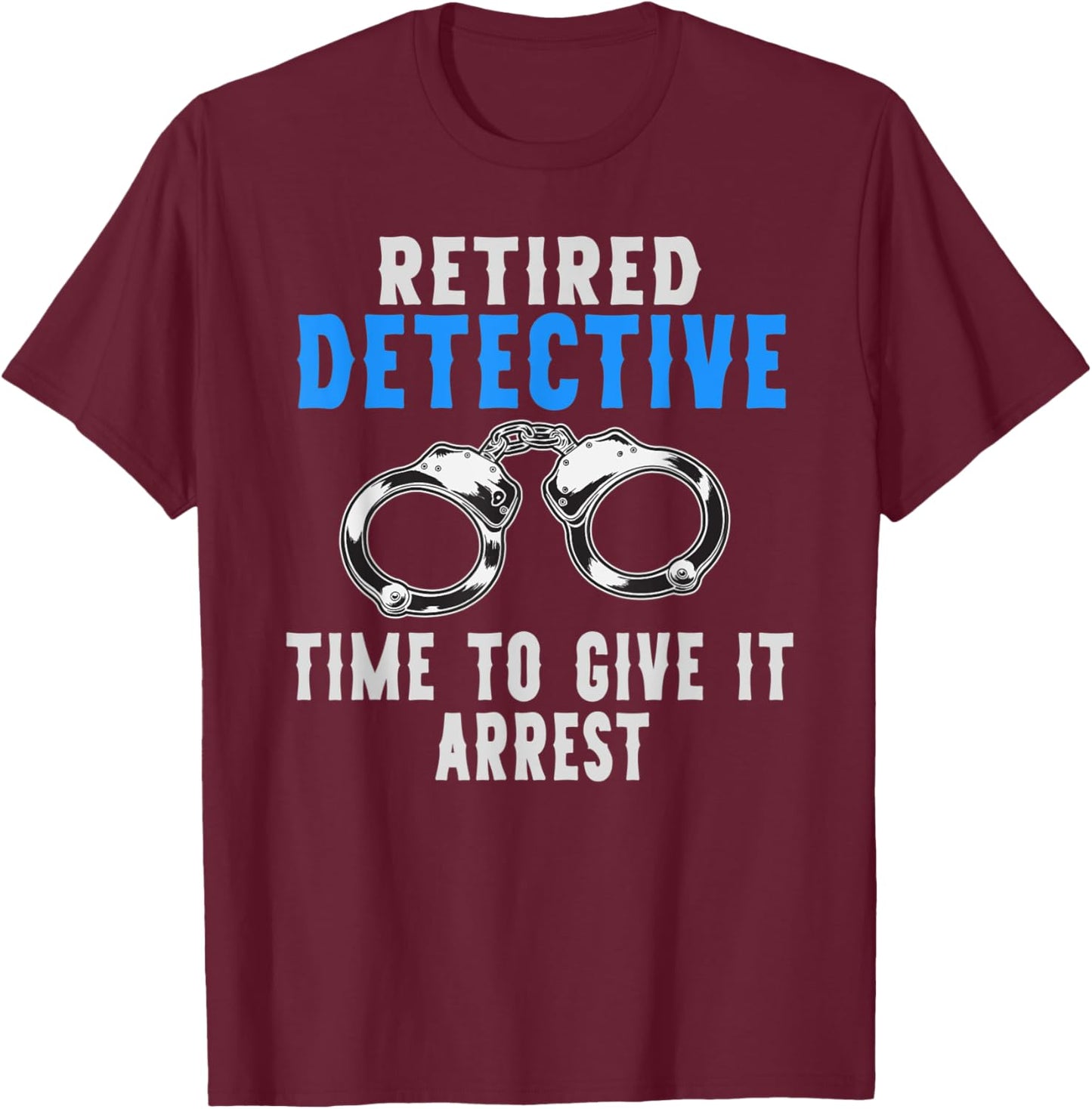 Retired Detective Time To Give It Arrest Pun T-Shirt - T-Shirt | Maroon