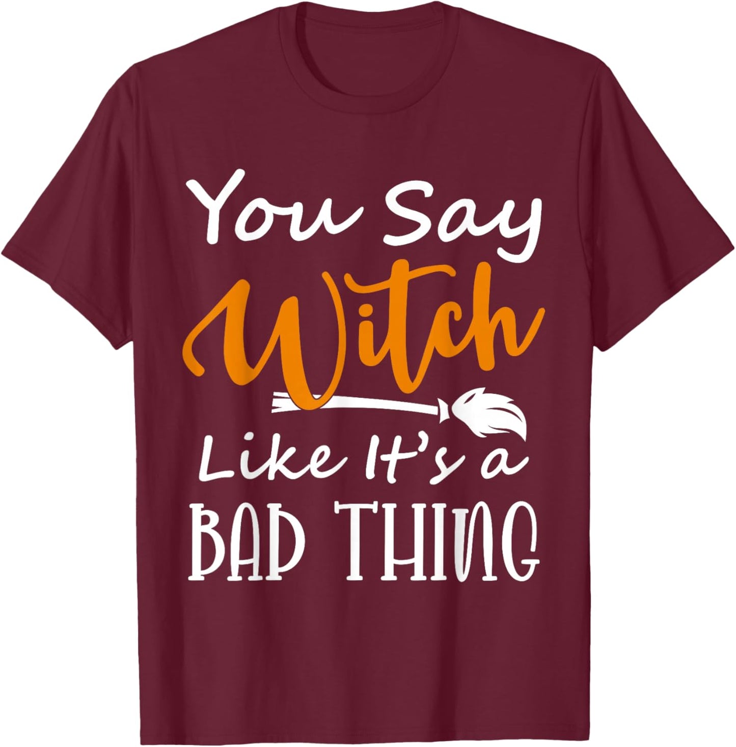 You Say Witch like it's a Bad Thing Halloween Costume Idea T-Shirt - T-Shirt | Maroon