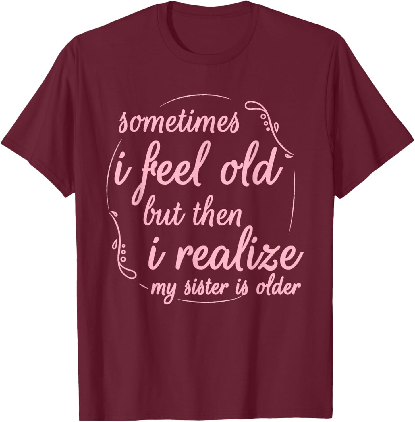 Sometimes I Feel Old But Then I Realize My Sister is Older T-Shirt - T-Shirt | Maroon