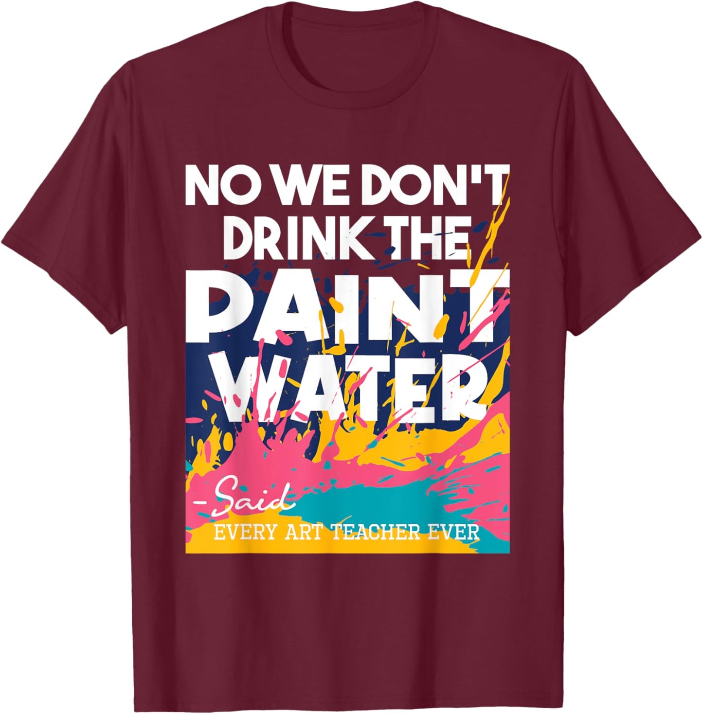 We Don't Drink The Paint Water - Teaching Art Teacher T-Shirt - T-Shirt | Maroon