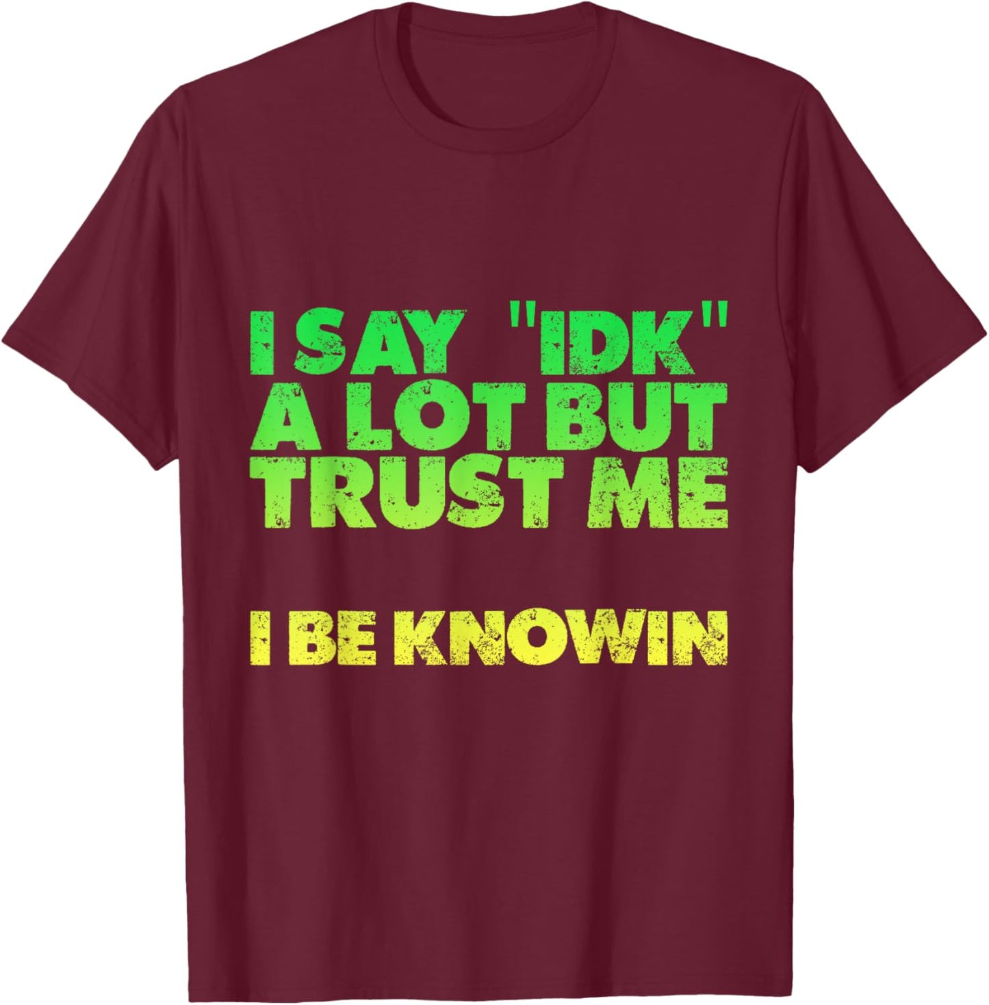 I Say idk A Lot But Trust Me, I Be Knowin T-Shirt - T-Shirt | Maroon