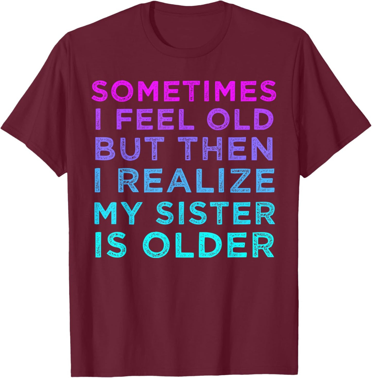 Sometimes I Feel Old but Then I Realize My Sister Is Older T-Shirt - T-Shirt | Maroon
