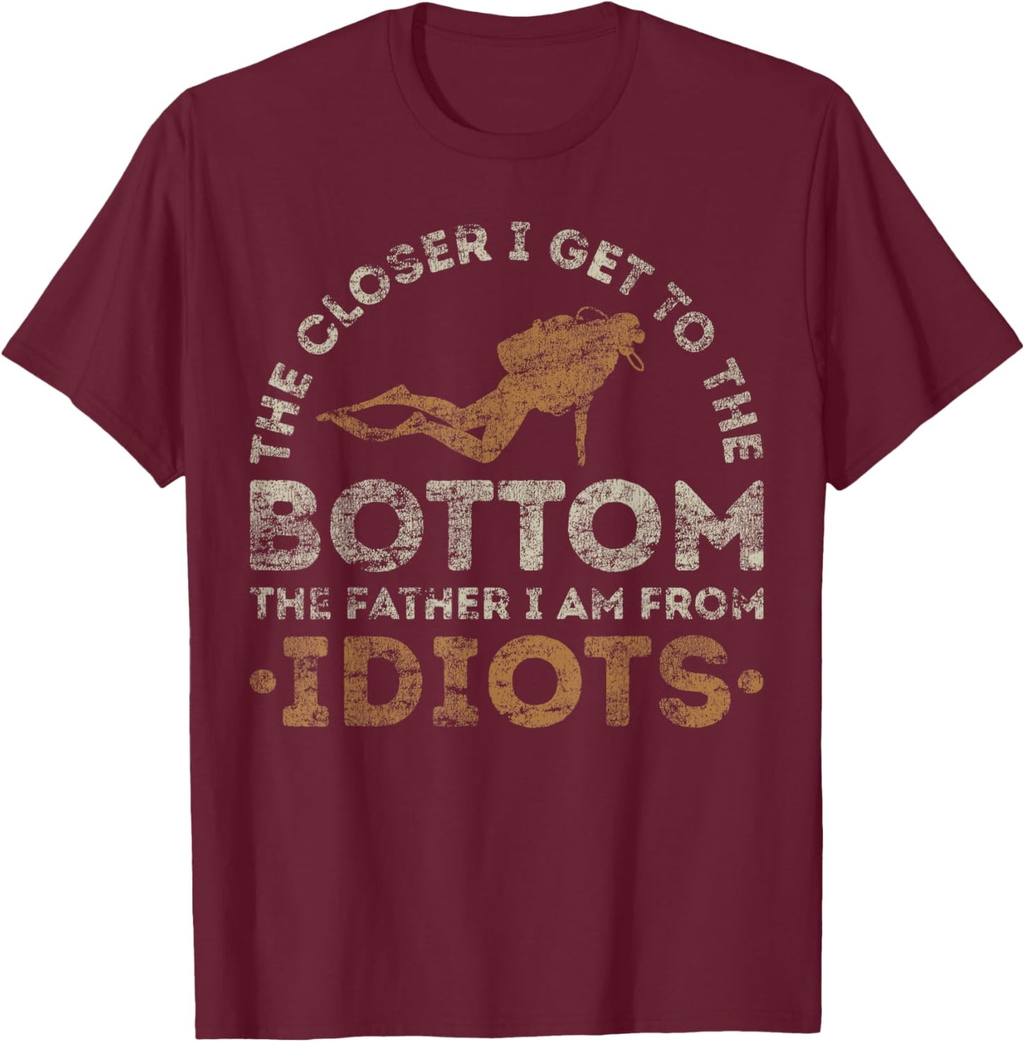 The Closer I Get To The Bottom The Father I Am From Idiots T-Shirt - T-Shirt | Maroon