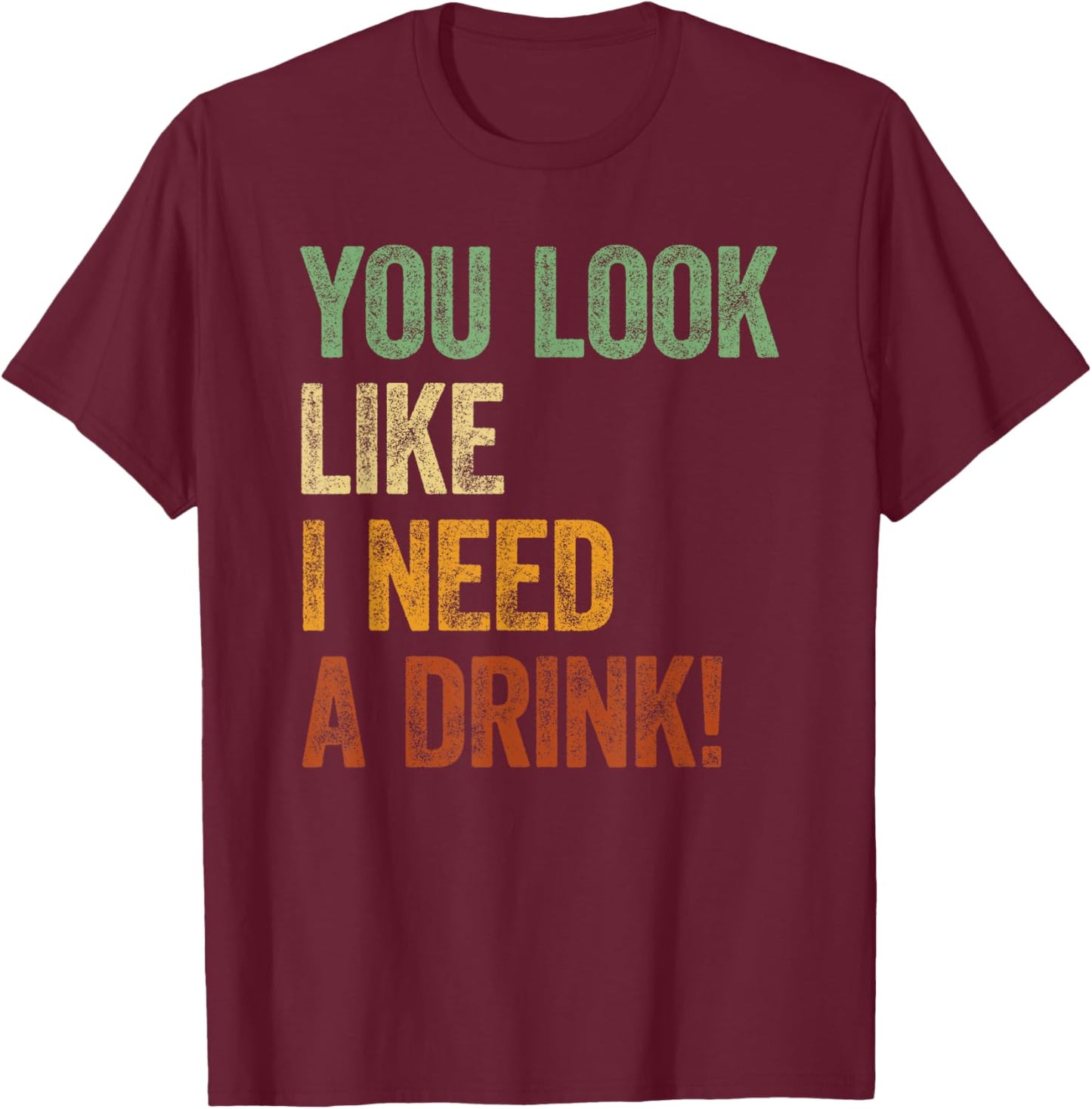 You Look Like I Need A Drink Shirt Alcohol Drinking Sayings T-Shirt - T-Shirt | Maroon