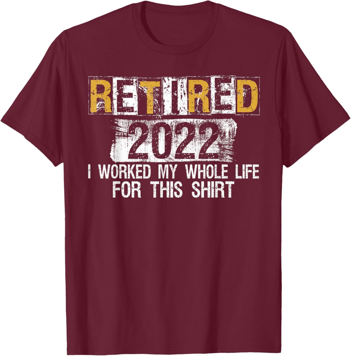 Retired 2022 I Worked my whole Life for this Shirt T-Shirt - T-Shirt | Maroon