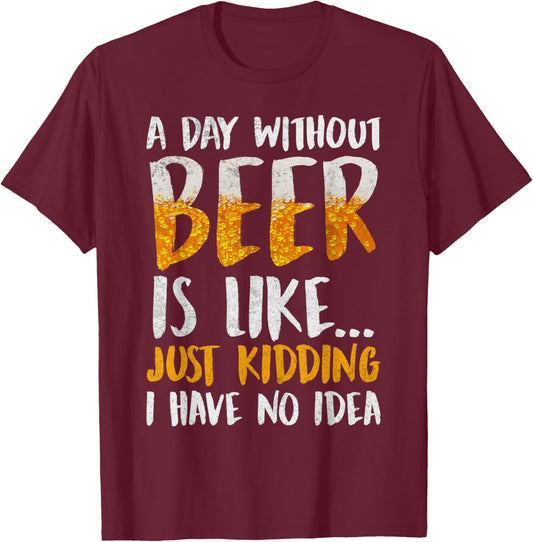 A Day Without Beer Is Like Just Kidding I Have No Idea T-Shirt - T-Shirt | Maroon
