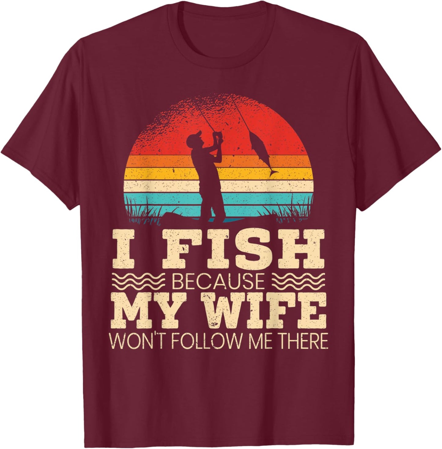 I Fish Because My Wife Won't Follow Me There Fisherman T-Shirt - T-Shirt | Maroon