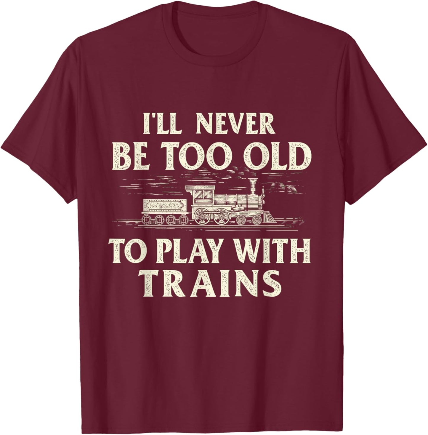 I'll Never Be Too Old To Play With Trains - Railroad T-Shirt - T-Shirt | Maroon