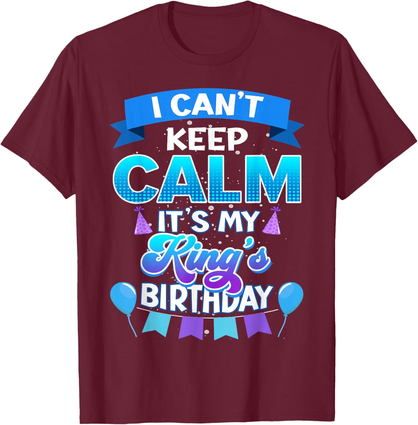 I Cant Keep Calm Its My King Birthday Shirt Bday T-Shirt - T-Shirt | Maroon