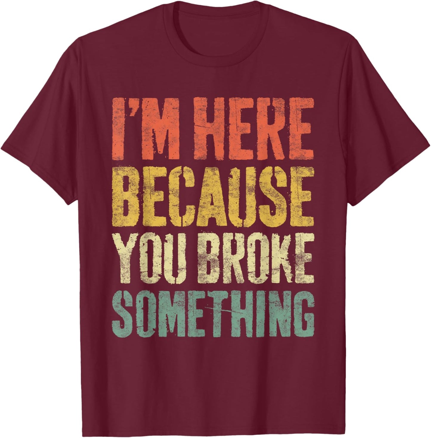 I'm Here Because You Broke Something Shirt Funny Mechanic T-Shirt - T-Shirt | Maroon