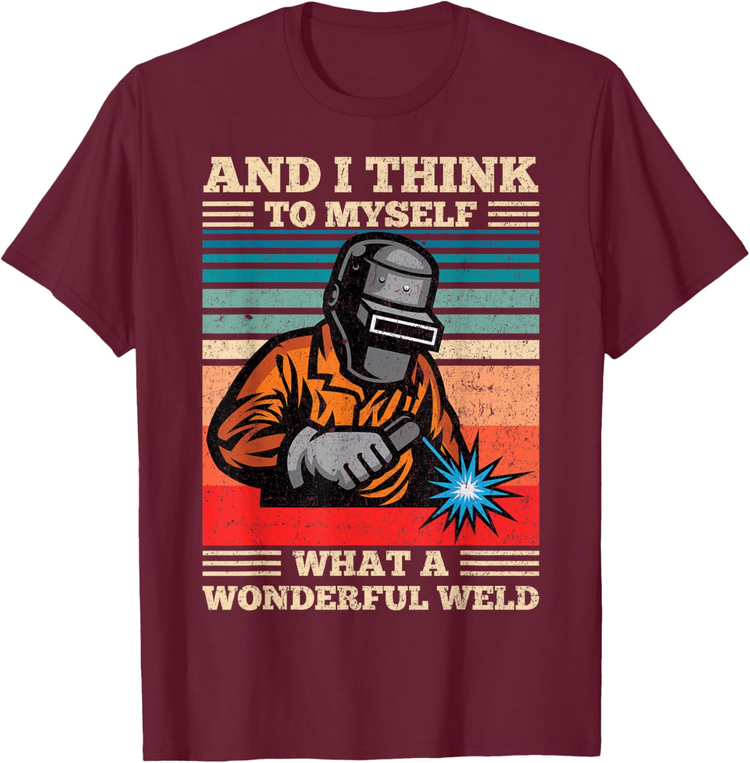 and I Think to Myself What A Wonderful Weld Welding Welder T-Shirt - T-Shirt | Maroon