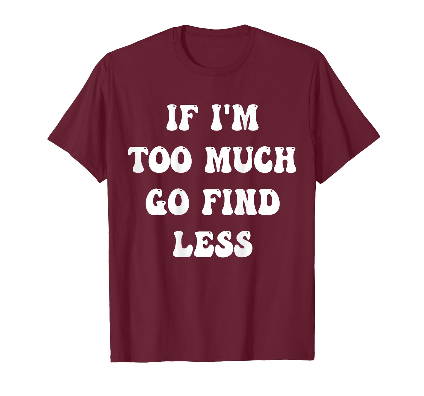 if i'm too much then go find less T-Shirt