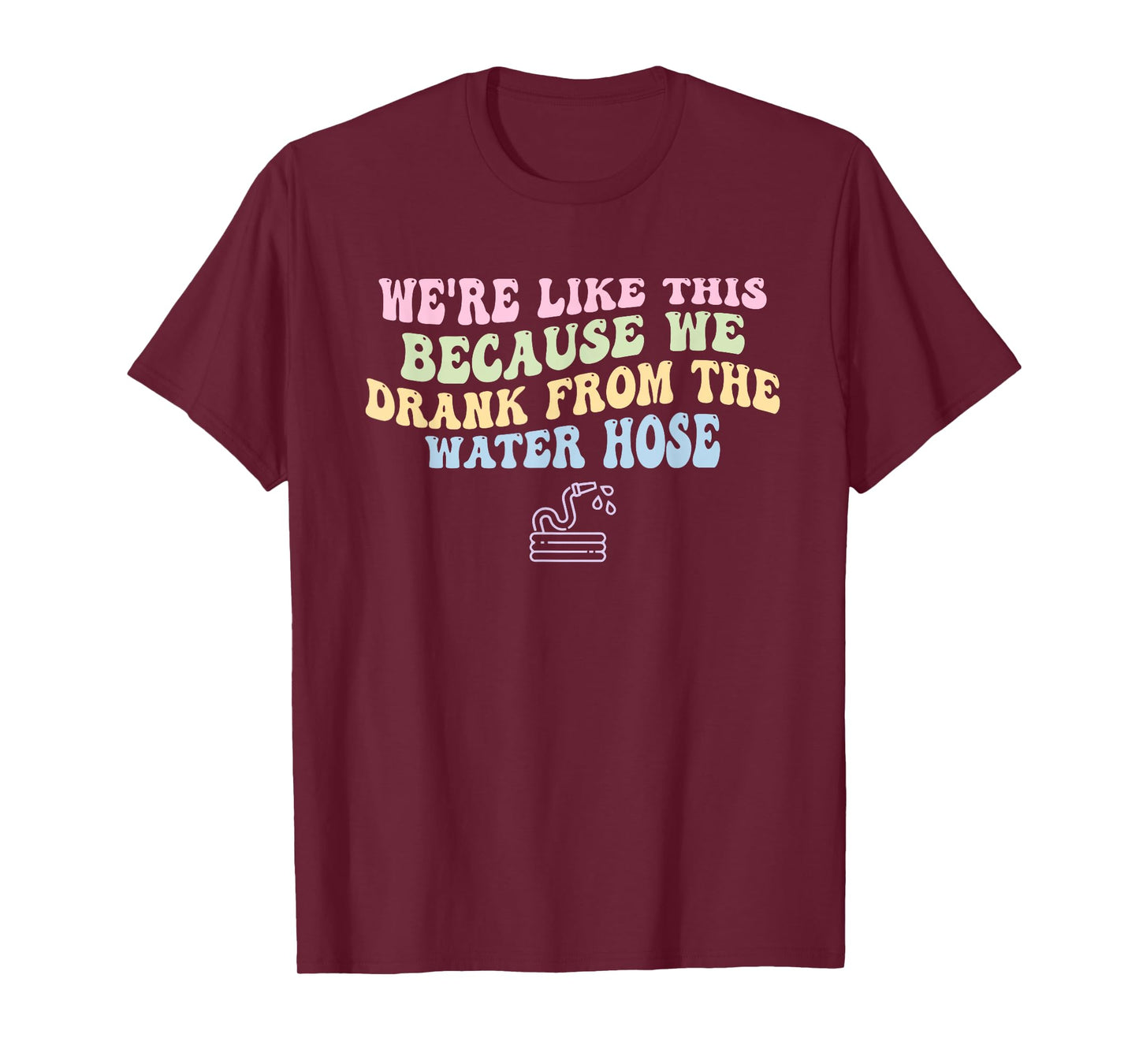 We're Like This Because We Drank From The Water Hose Quote T-Shirt