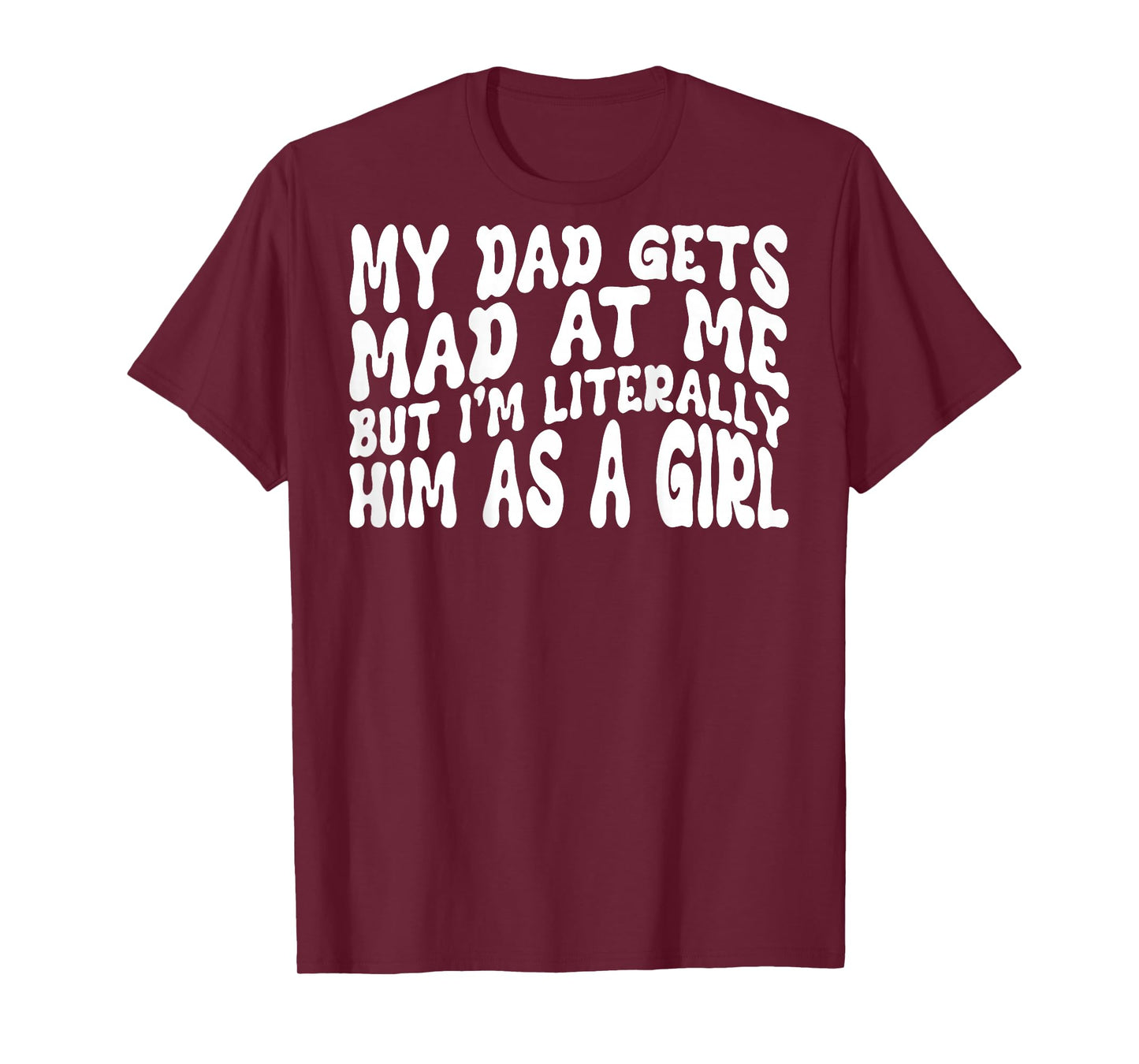 My Dad Gets Mad at Me But I'm Literally Him As A Girl (Back) T-Shirt