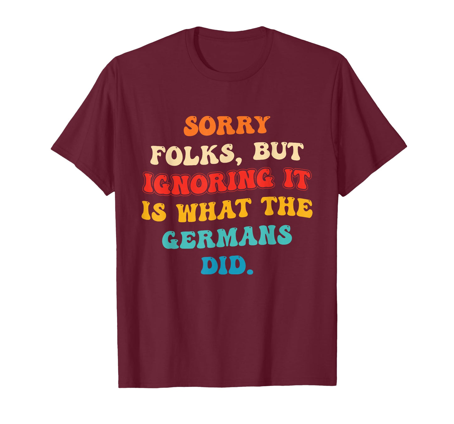 Sorry Folks, But Ignoring It is What The Germans Did T-Shirt