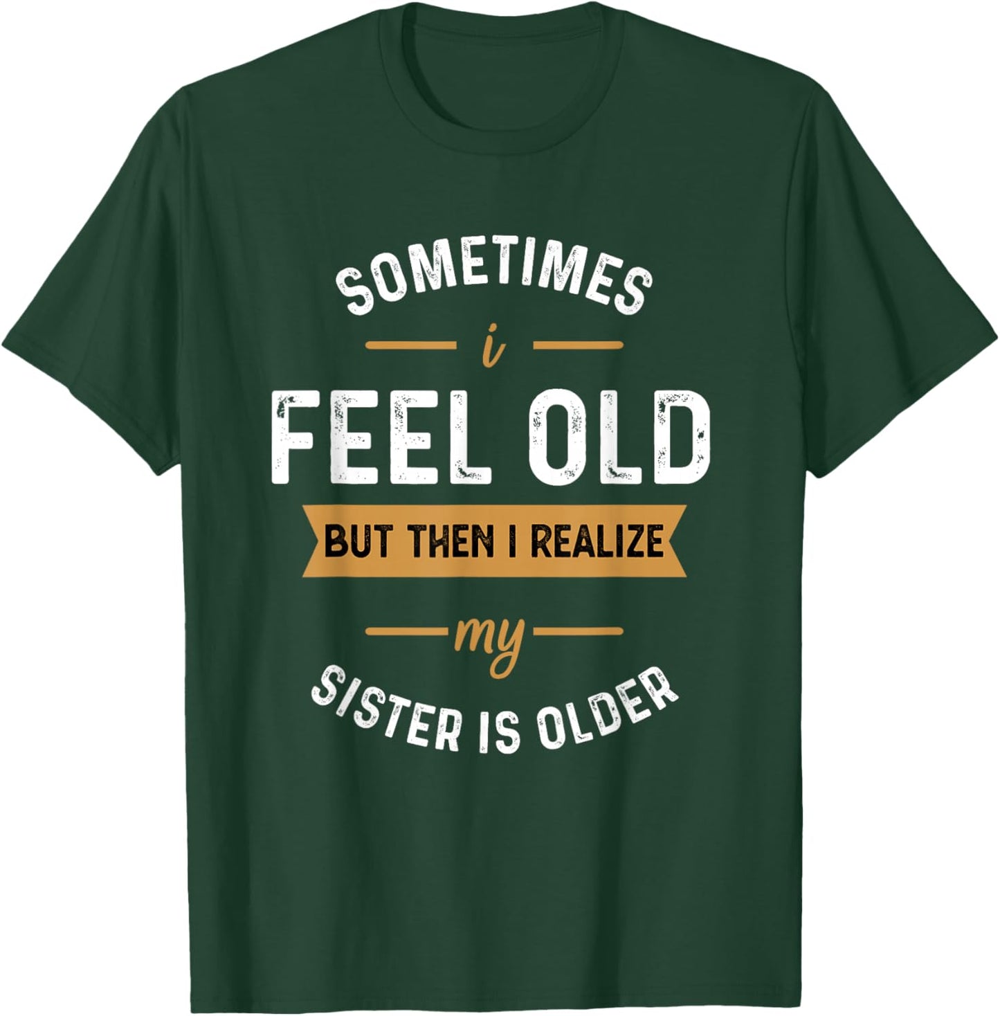 Sometimes I Feel Old but Then I Realize My Sister Is Older T-Shirt - T-Shirt | Forest