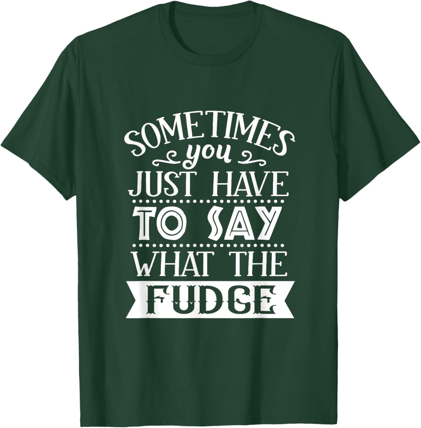 Sometimes You Just Have To Say What The Fudge Funny Sarcasm T-Shirt - T-Shirt | Forest