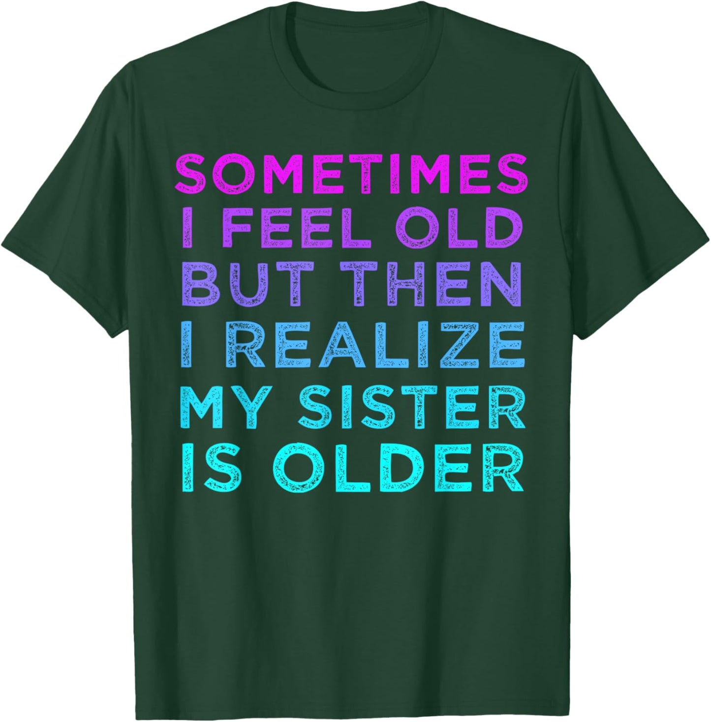 Sometimes I Feel Old but Then I Realize My Sister Is Older T-Shirt - T-Shirt | Forest
