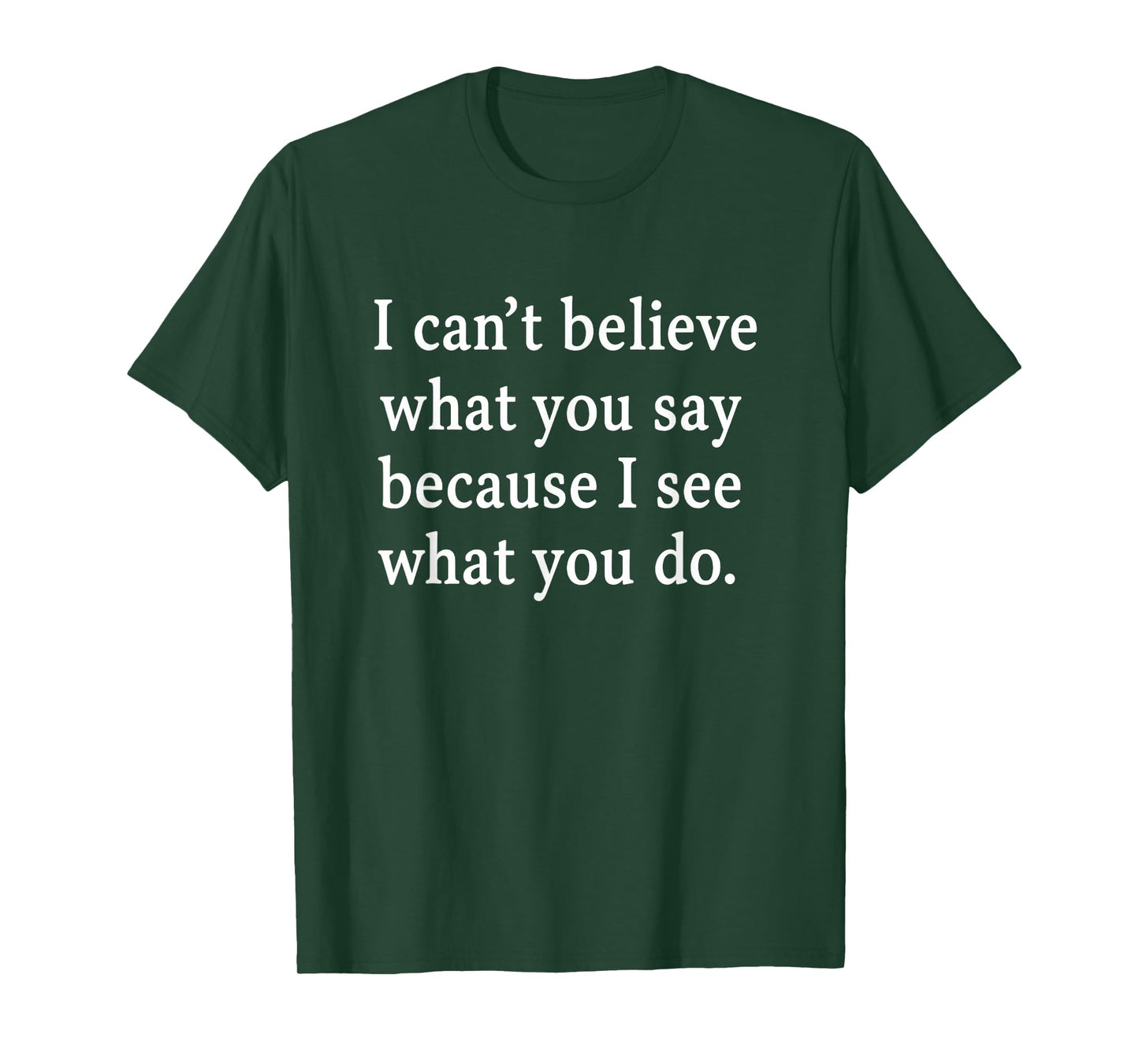 I Can’t Believe What You Say Because I See What You Do T-Shirt